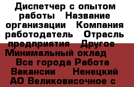 Диспетчер с опытом работы › Название организации ­ Компания-работодатель › Отрасль предприятия ­ Другое › Минимальный оклад ­ 1 - Все города Работа » Вакансии   . Ненецкий АО,Великовисочное с.